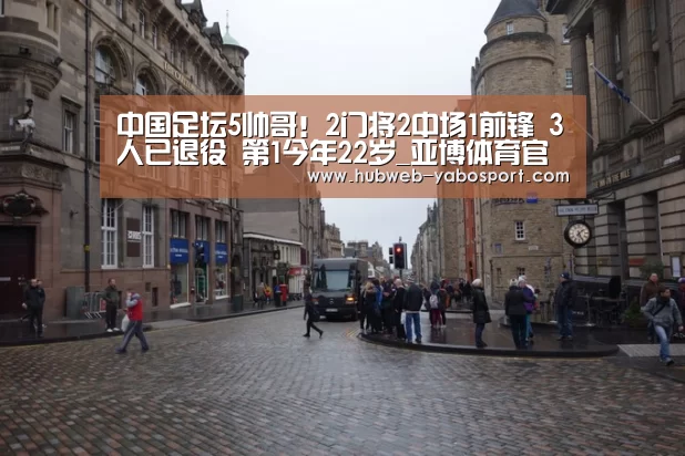 中国足坛5帅哥!2门将2中场1前锋 3人已退役 第1今年22岁_亚博体育官网(图2) 亚博体育APP下载